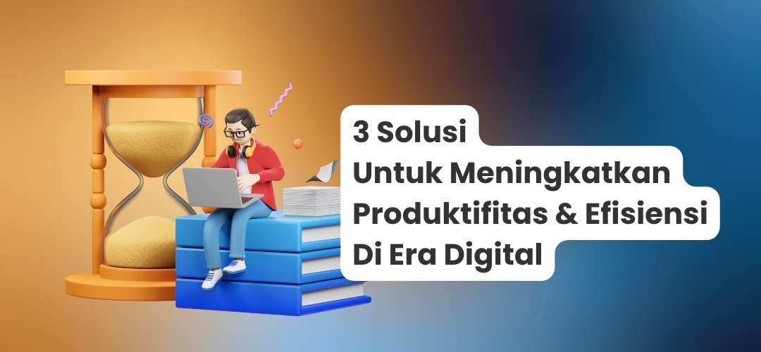 3 solusi untuk meningkatkan produktifitas & efisiensi di era digital