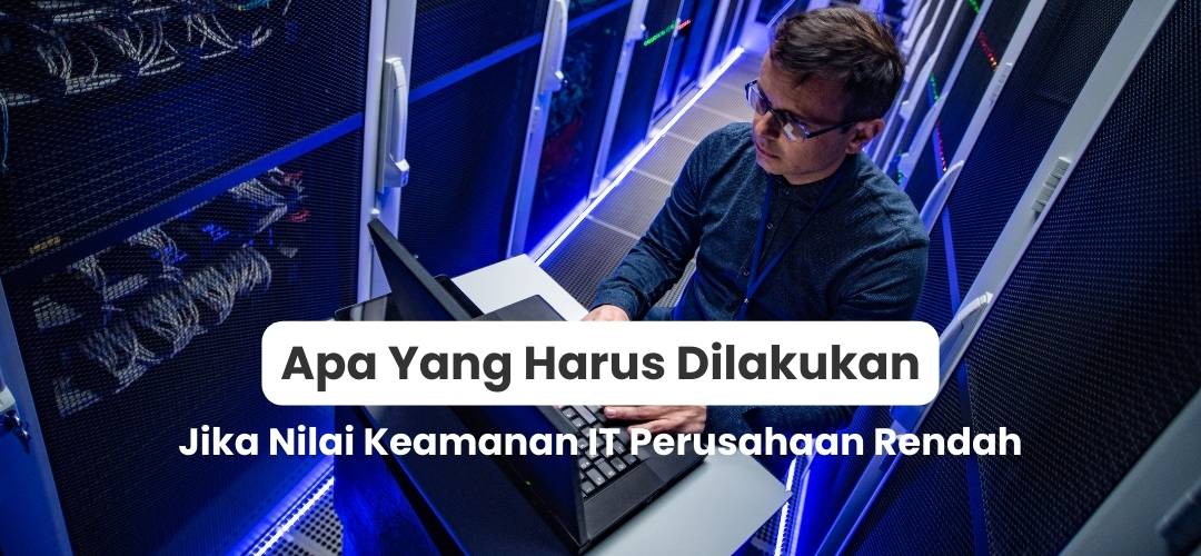 Apa Yang Harus Dilakukan Jika Nilai Keamanan IT Perusahaan Rendah