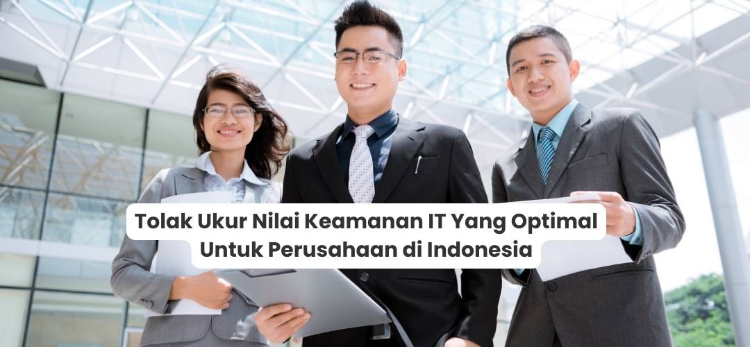 Tolak Ukur Nilai Keamanan IT Yang Optimal Untuk Perusahaan di Indonesia